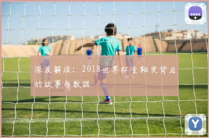 深度解读:2018世界杯金靴奖背后的故事与数据