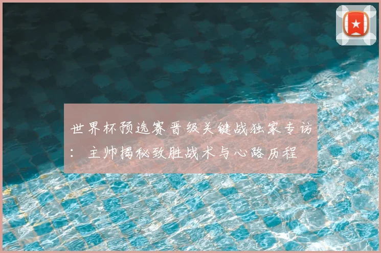 世界杯预选赛晋级关键战独家专访：主帅揭秘致胜战术与心路历程