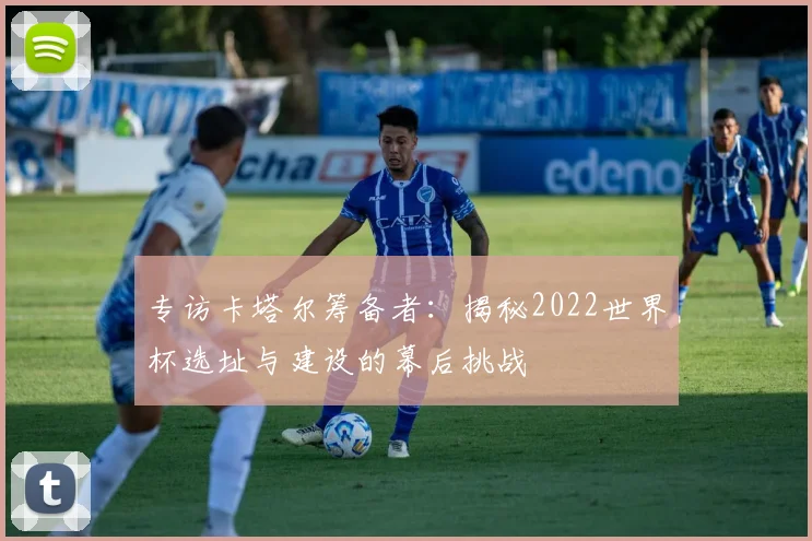 专访卡塔尔筹备者:揭秘2022世界杯选址与建设的幕后挑战