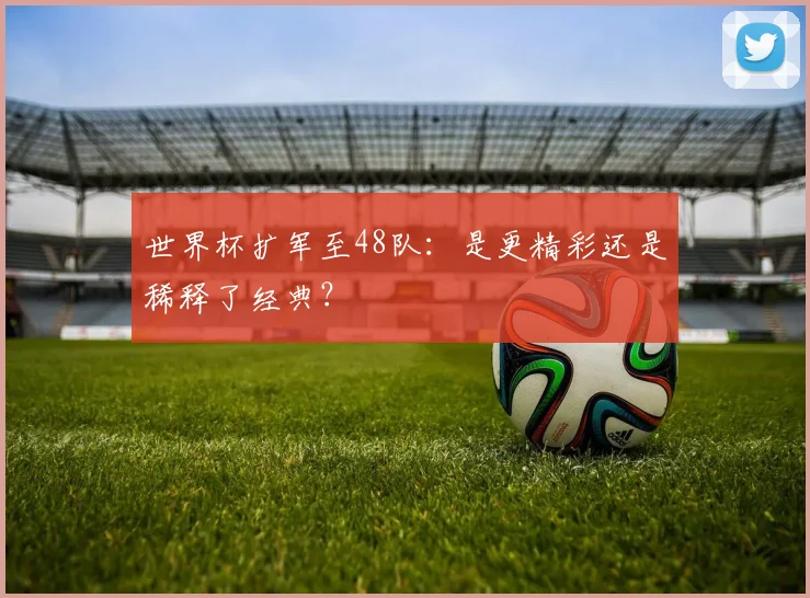 世界杯扩军至48队:是更精彩还是稀释了经典?