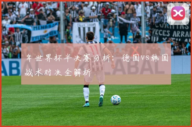 年世界杯半决赛分析:德国vs韩国战术对决全解析