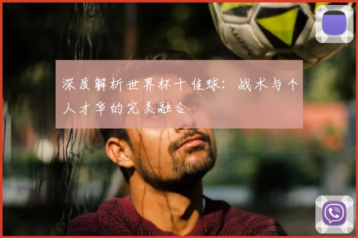 深度解析世界杯十佳球:战术与个人才华的完美融合