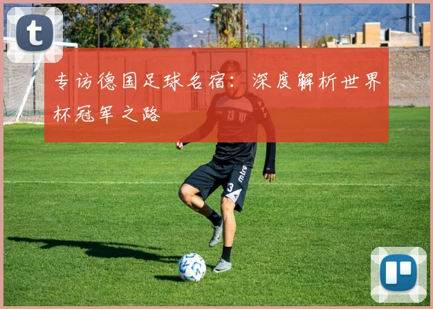 专访德国足球名宿：深度解析世界杯冠军之路