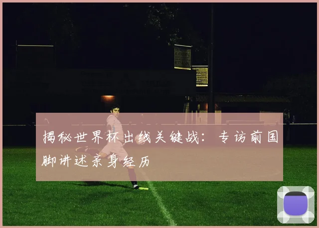 揭秘世界杯出线关键战:专访前国脚讲述亲身经历