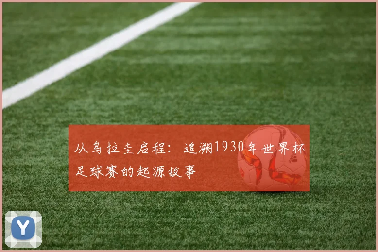 从乌拉圭启程:追溯1930年世界杯足球赛的起源故事