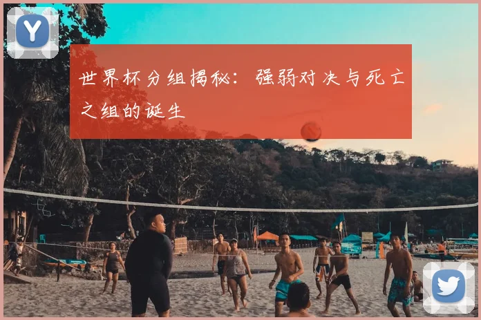 世界杯分组揭秘：强弱对决与死亡之组的诞生