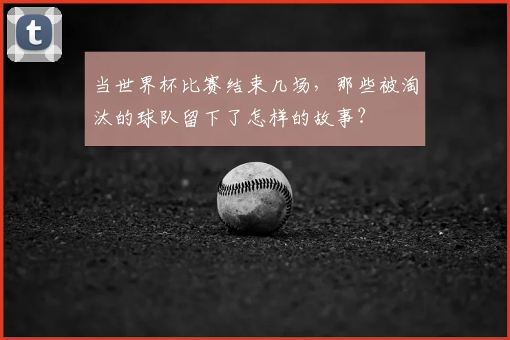当世界杯比赛结束几场，那些被淘汰的球队留下了怎样的故事？