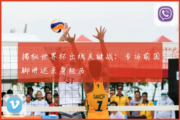 揭秘世界杯出线关键战：专访前国脚讲述亲身经历