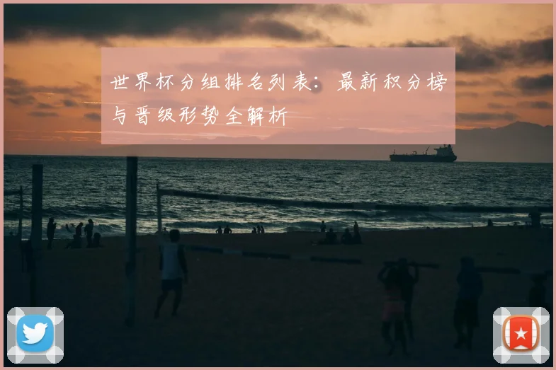 世界杯分组排名列表：最新积分榜与晋级形势全解析