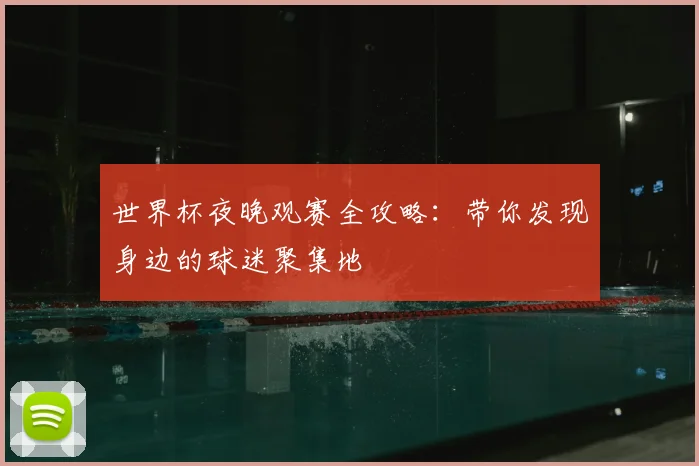 世界杯夜晚观赛全攻略：带你发现身边的球迷聚集地