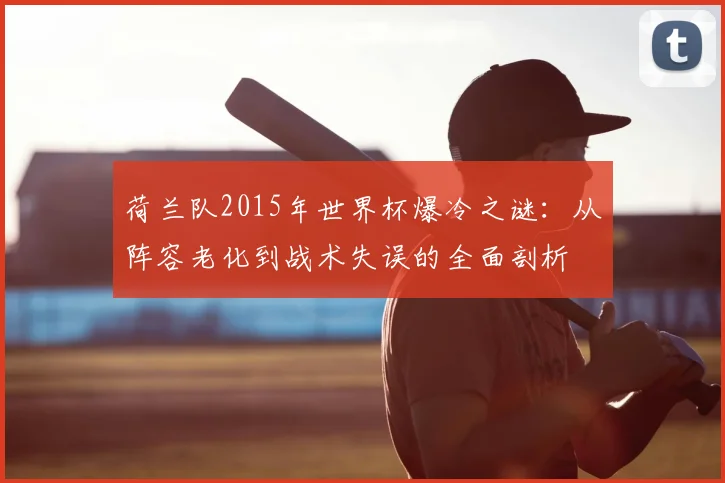 荷兰队2015年世界杯爆冷之谜:从阵容老化到战术失误的全面剖析