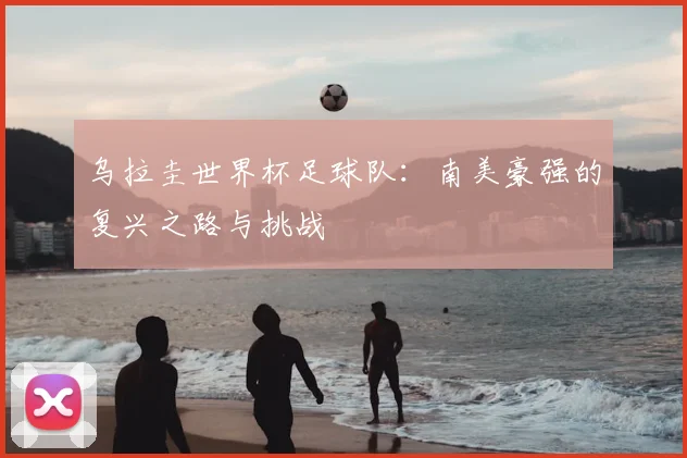 乌拉圭世界杯足球队：南美豪强的复兴之路与挑战