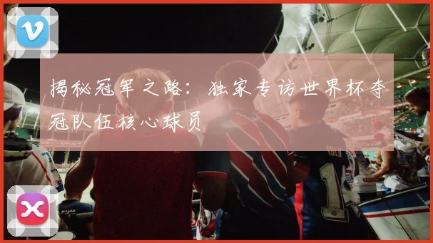 揭秘冠军之路：独家专访世界杯夺冠队伍核心球员