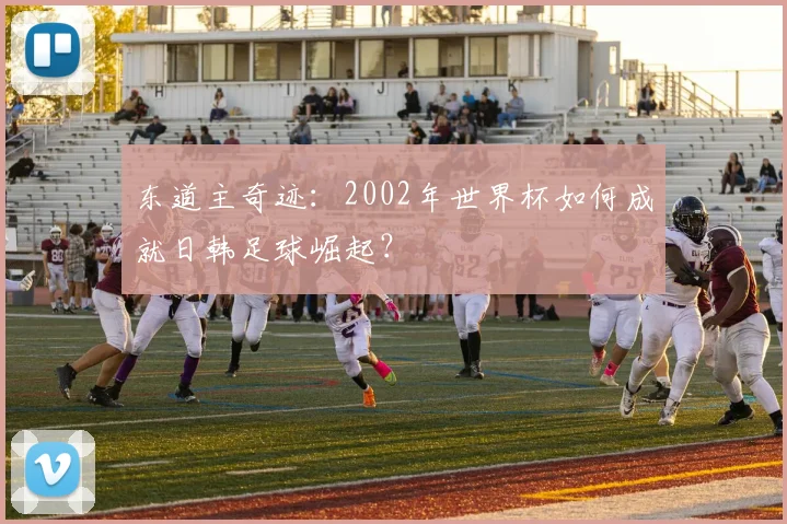 东道主奇迹：2002年世界杯如何成就日韩足球崛起？
