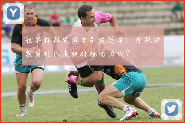 世界杯冠军排名引发思考：夺冠次数真的代表绝对统治力吗？