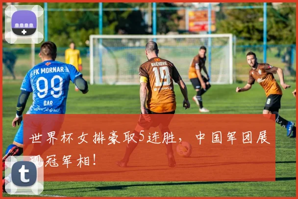 世界杯女排豪取5连胜,中国军团展现冠军相!