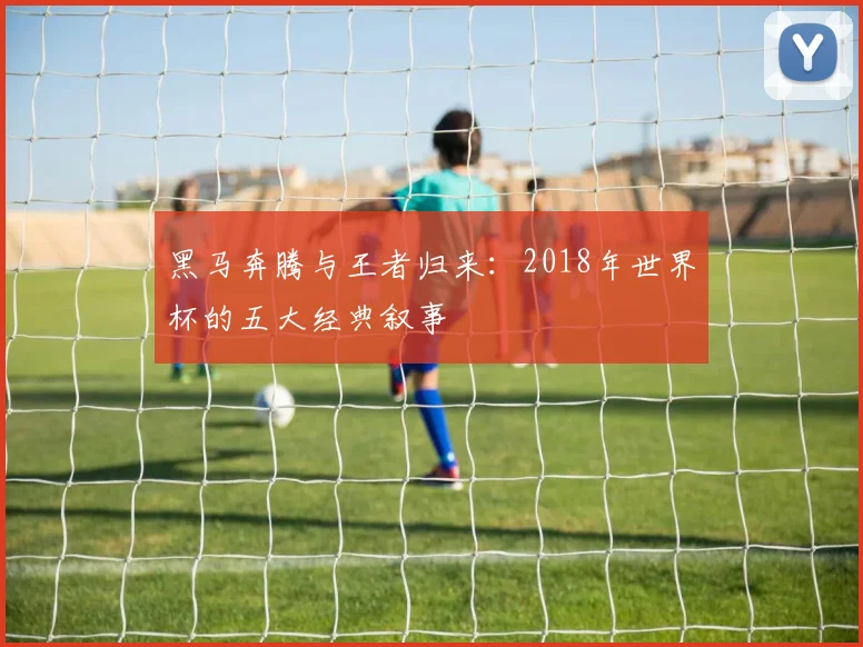 黑马奔腾与王者归来：2018年世界杯的五大经典叙事