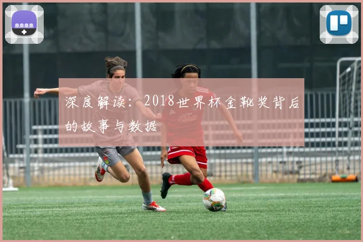 深度解读:2018世界杯金靴奖背后的故事与数据