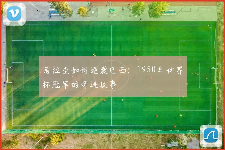 乌拉圭如何逆袭巴西：1950年世界杯冠军的奇迹故事