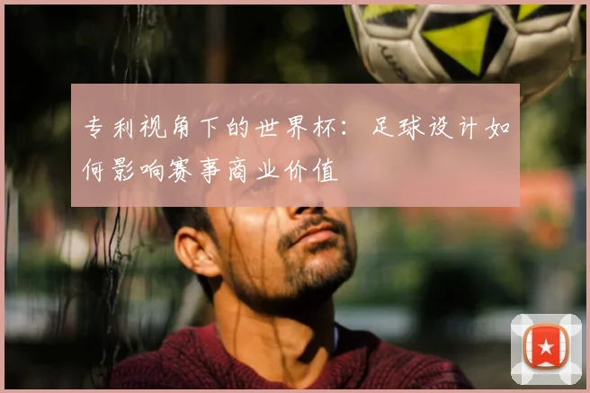 专利视角下的世界杯:足球设计如何影响赛事商业价值