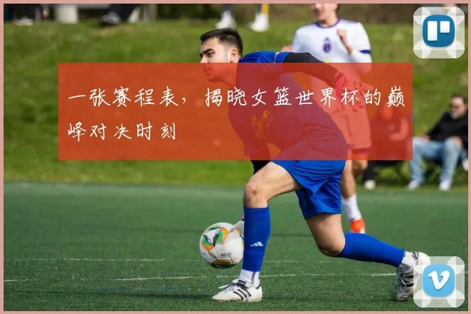一张赛程表，揭晓女篮世界杯的巅峰对决时刻