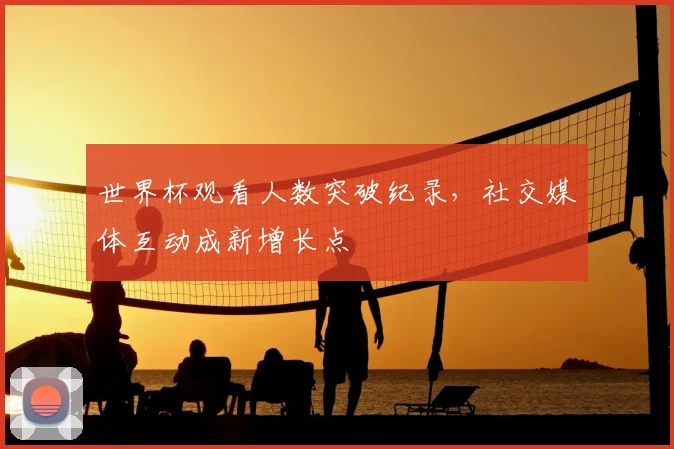 世界杯观看人数突破纪录,社交媒体互动成新增长点