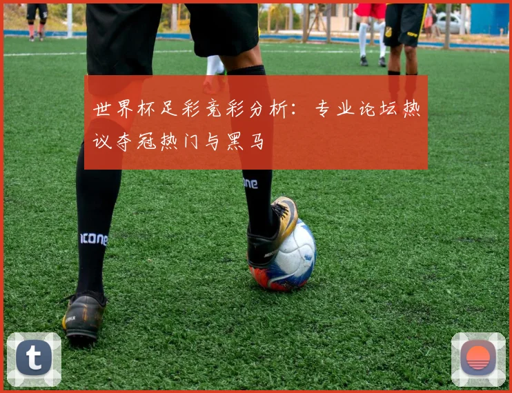 世界杯足彩竞彩分析：专业论坛热议夺冠热门与黑马