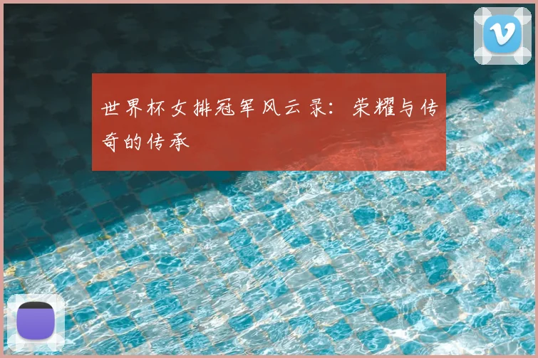 世界杯女排冠军风云录:荣耀与传奇的传承