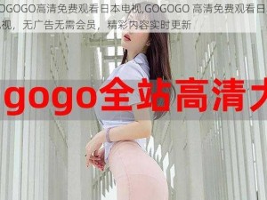 GOGOGO高清免费观看日本电视,GOGOGO 高清免费观看日本电视，无广告无需会员，精彩内容实时更新