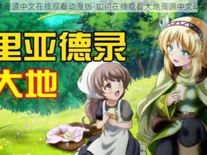 大地资源中文在线观看动漫版-如何在线观看大地资源中文动漫版？