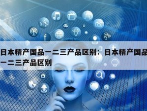 精产国一二三产品区别【精产国一二三产品的区别是什么？】