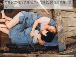 国产人与禽ZoZ0性伦装睡,国产人与禽 ZoZ0 性伦装睡：道德与伦理的边界