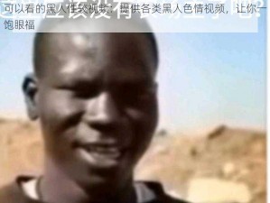 可以看的黑人性较视频：提供各类黑人色情视频，让你一饱眼福