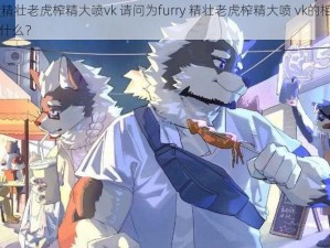 furry精壮老虎榨精大喷vk 请问为furry 精壮老虎榨精大喷 vk的相关内容是什么？