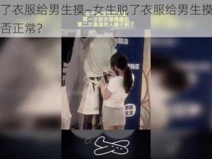 女生脱了衣服给男生摸—女生脱了衣服给男生摸，这种行为是否正常？