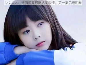 少女大人：烧脑探案搭配绝美爱情，第一集免费观看