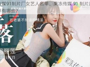 果冻传媒91制片厂女艺人名单、果冻传媒 91 制片厂女艺人名单有哪些？