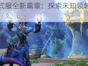 魔兽世界正式服全新篇章：探索未知领域，体验极致游戏乐趣