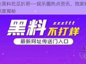 爆走黑料吃瓜扒哥——娱乐圈热点资讯、独家爆料、深度揭秘