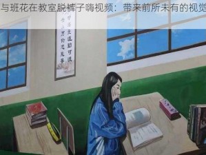 我与班花在教室脱裤子嗨视频：带来前所未有的视觉冲击