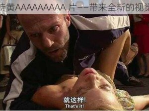 欧美特黄AAAAAAAAA 片——带来全新的视觉体验