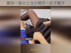 震惊一强壮公当众撩开一女子裙子