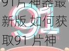 91片神器最新版 如何获取91 片神器最新版？