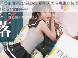 精东天美麻豆果冻传媒MV 精东天美麻豆果冻传媒 MV：揭秘娱乐产业的秘密