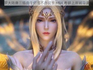 斗罗大陆唐三插曲千仞雪不亦说乎 MBA 考研上岸辅导课程