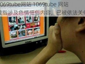 1069tube网站 1069tube 网站被指涉及色情低俗内容，已被依法关停