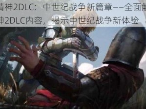 骑士精神2DLC：中世纪战争新篇章——全面解析骑士精神2DLC内容，揭示中世纪战争新体验