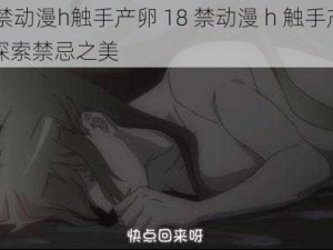 18禁动漫h触手产卵 18 禁动漫 h 触手产卵：探索禁忌之美