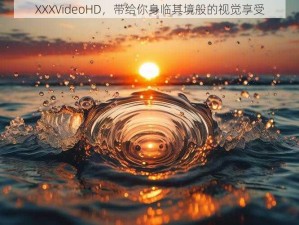 XXXVideoHD，带给你身临其境般的视觉享受