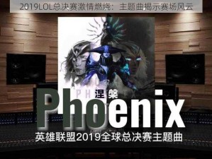 2019LOL总决赛激情燃烧：主题曲揭示赛场风云